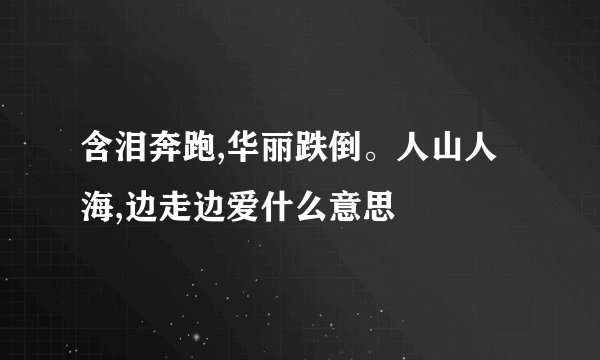 含泪奔跑,华丽跌倒。人山人海,边走边爱什么意思