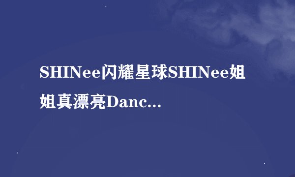 SHINee闪耀星球SHINee姐姐真漂亮DanceVer.MV.avi
