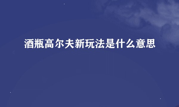 酒瓶高尔夫新玩法是什么意思