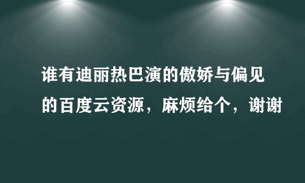 谁有迪丽热巴演的傲娇与偏见的百度云资源，麻烦给个，谢谢