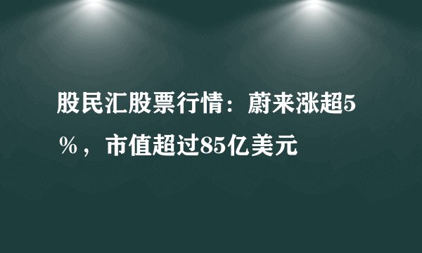 股民汇股票行情：蔚来涨超5％，市值超过85亿美元