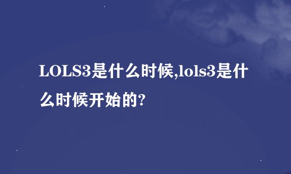 LOLS3是什么时候,lols3是什么时候开始的?