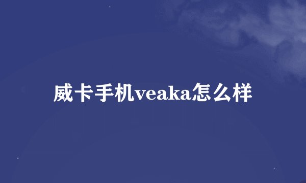 威卡手机veaka怎么样