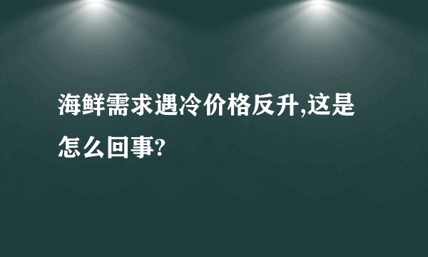 海鲜需求遇冷价格反升,这是怎么回事?