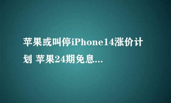 苹果或叫停iPhone14涨价计划 苹果24期免息怎么操作