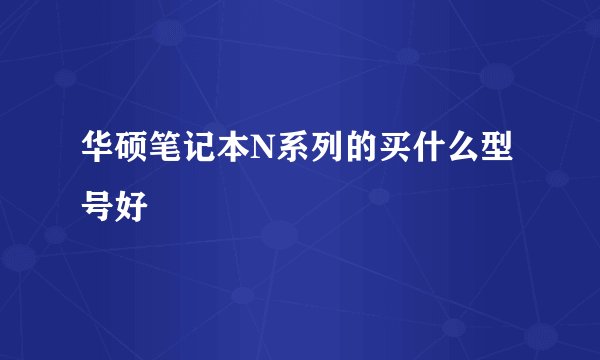 华硕笔记本N系列的买什么型号好
