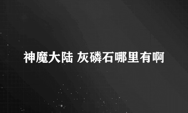 神魔大陆 灰磷石哪里有啊