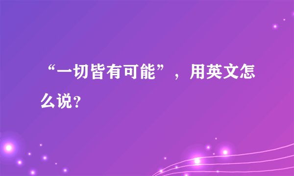 “一切皆有可能”，用英文怎么说？