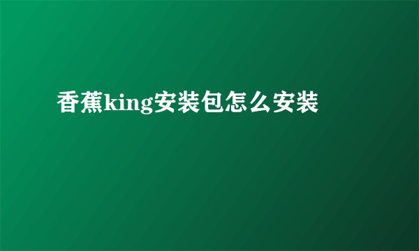 香蕉king安装包怎么安装