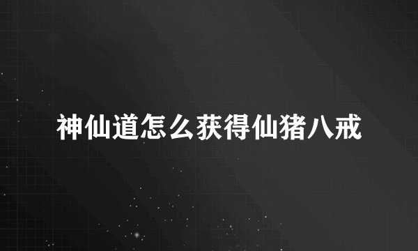 神仙道怎么获得仙猪八戒