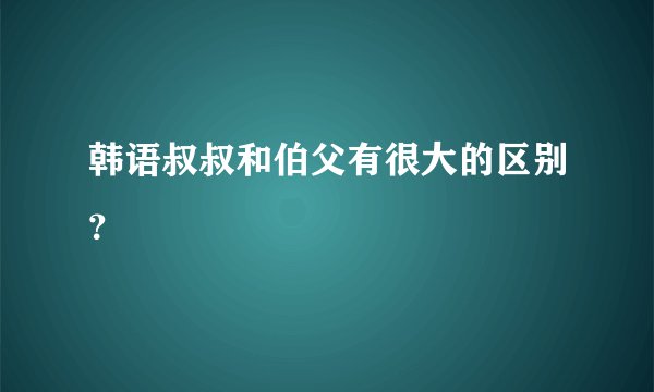 韩语叔叔和伯父有很大的区别？