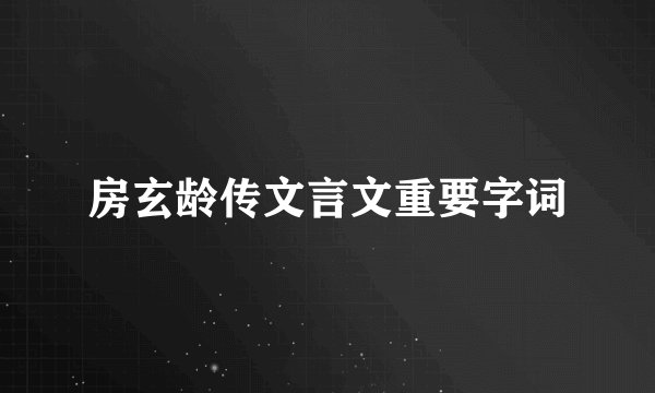 房玄龄传文言文重要字词
