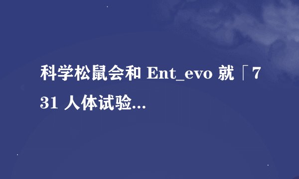 科学松鼠会和 Ent_evo 就「731 人体试验」相关结论致歉,松鼠会账号永久停更,反映了哪些问题?