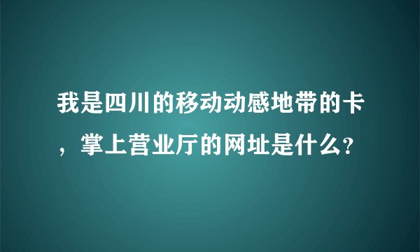 我是四川的移动动感地带的卡，掌上营业厅的网址是什么？