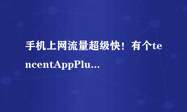 手机上网流量超级快！有个tencentAppPlugin事什么程序，每天联网N次，怎么处理？