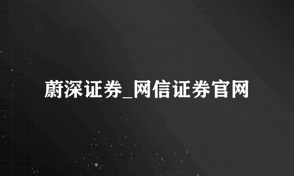 蔚深证券_网信证券官网