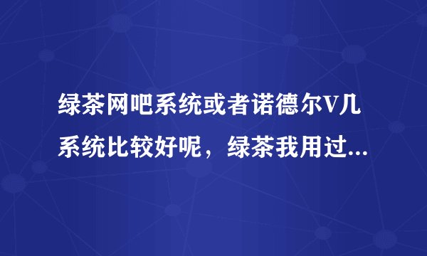 绿茶网吧系统或者诺德尔V几系统比较好呢，绿茶我用过V4 V5不太好