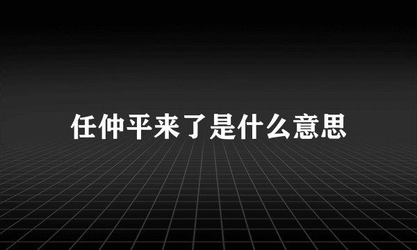 任仲平来了是什么意思