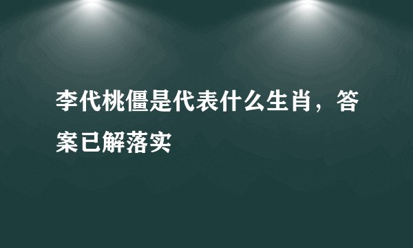 李代桃僵是代表什么生肖，答案已解落实