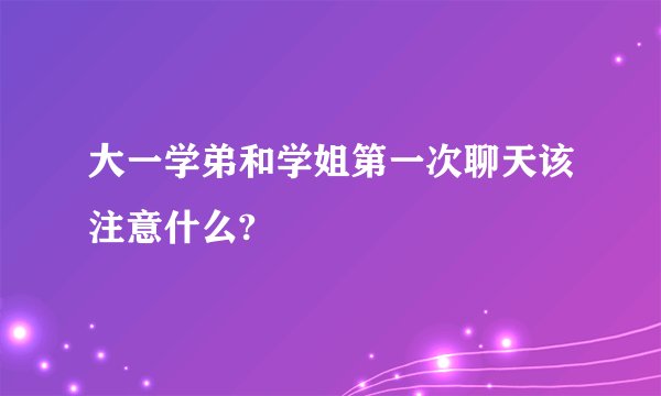大一学弟和学姐第一次聊天该注意什么?