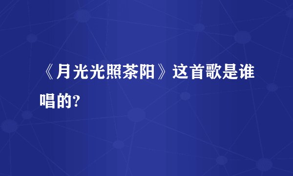 《月光光照茶阳》这首歌是谁唱的?