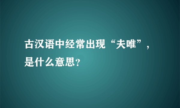 古汉语中经常出现“夫唯”,是什么意思?