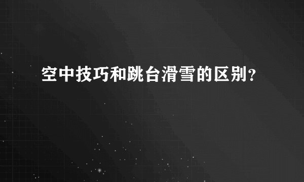 空中技巧和跳台滑雪的区别？