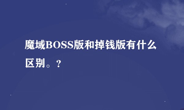 魔域BOSS版和掉钱版有什么区别。？