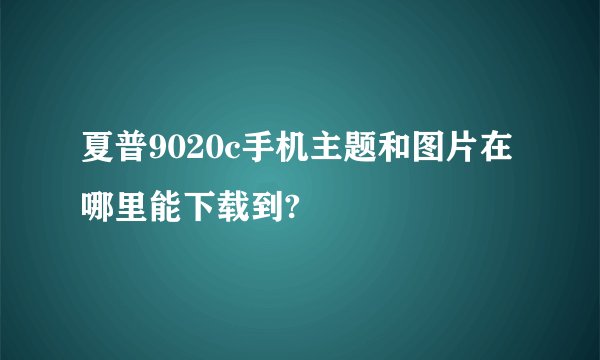 夏普9020c手机主题和图片在哪里能下载到?