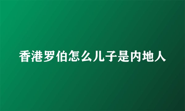 香港罗伯怎么儿子是内地人