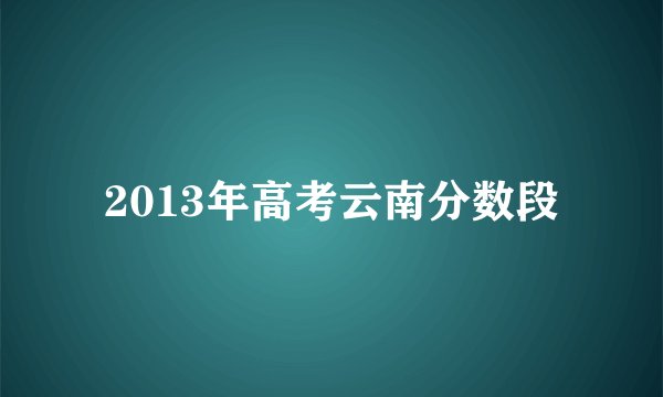 2013年高考云南分数段