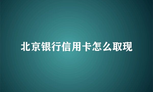 北京银行信用卡怎么取现