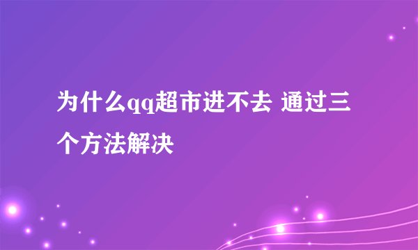为什么qq超市进不去 通过三个方法解决