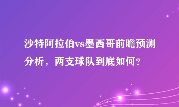 沙特阿拉伯vs墨西哥前瞻预测分析，两支球队到底如何？