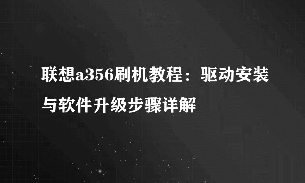 联想a356刷机教程：驱动安装与软件升级步骤详解