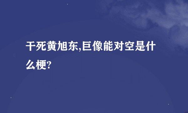 干死黄旭东,巨像能对空是什么梗?
