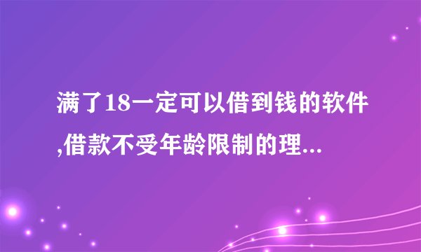 满了18一定可以借到钱的软件,借款不受年龄限制的理财APP