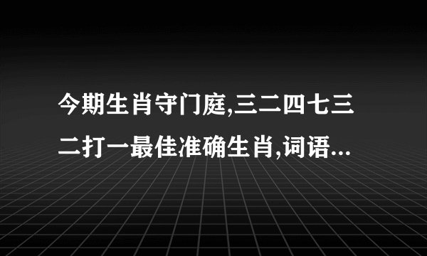 今期生肖守门庭,三二四七三二打一最佳准确生肖,词语解释释义