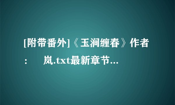 [附带番外]《玉涧缠春》作者：炩岚.txt最新章节/全集txt免费下载