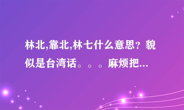 林北,靠北,林七什么意思？貌似是台湾话。。。麻烦把台湾话常用的都...