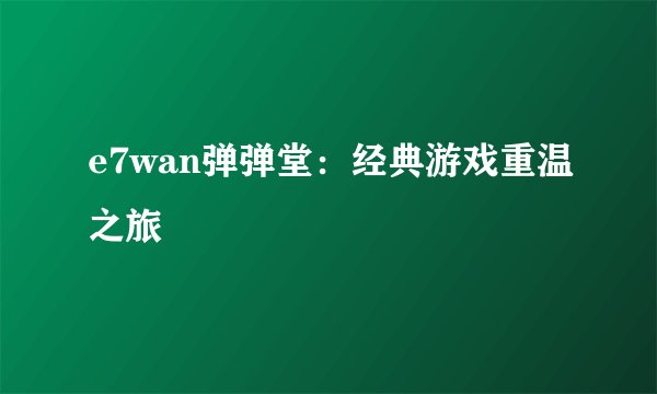 e7wan弹弹堂：经典游戏重温之旅