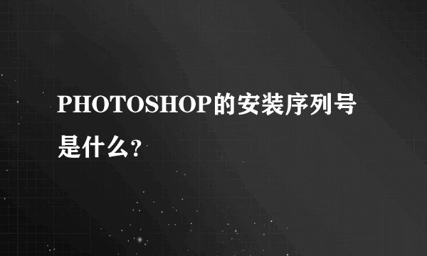 PHOTOSHOP的安装序列号是什么?
