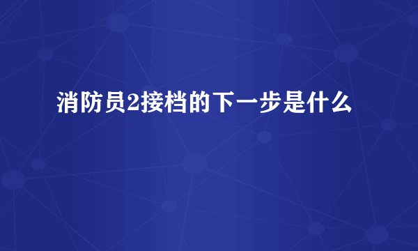 消防员2接档的下一步是什么