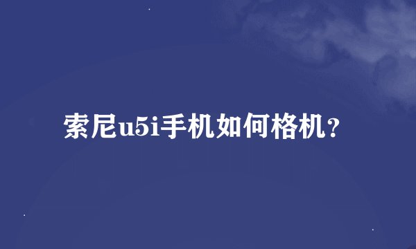 索尼u5i手机如何格机？