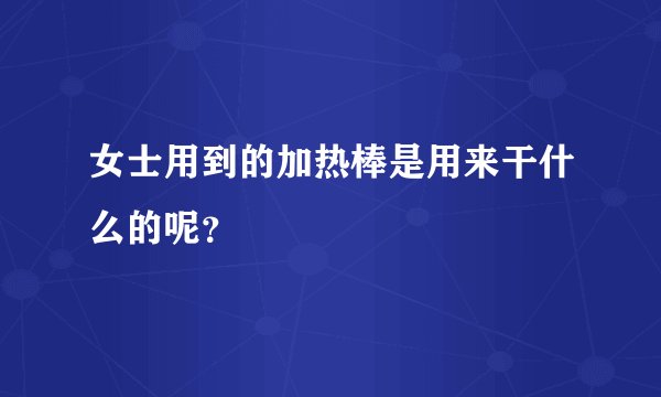 女士用到的加热棒是用来干什么的呢?