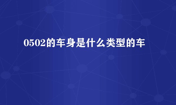 0502的车身是什么类型的车
