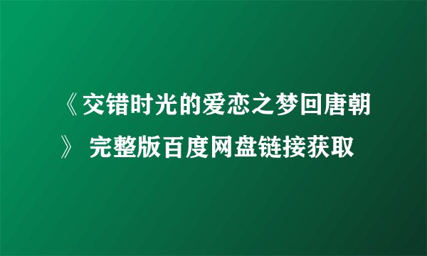 《交错时光的爱恋之梦回唐朝》 完整版百度网盘链接获取