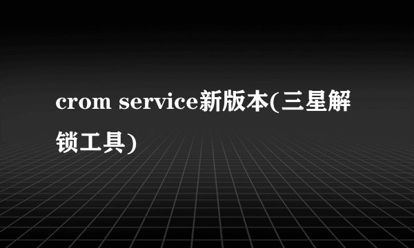 crom service新版本(三星解锁工具)