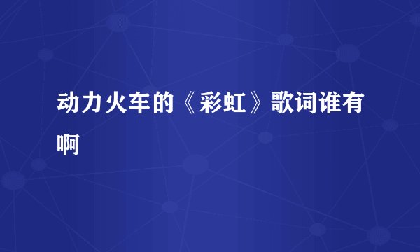 动力火车的《彩虹》歌词谁有啊