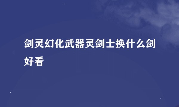 剑灵幻化武器灵剑士换什么剑好看